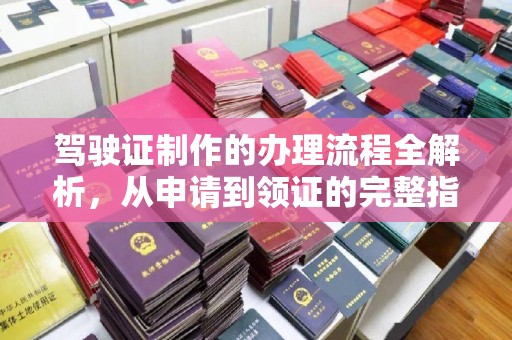 安平驾驶证制作的办理流程全解析，从申请到领证的完整指南